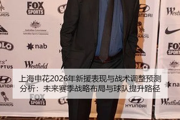 上海申花2026年新援表现与战术调整预测分析：未来赛季战略布局与球队提升路径