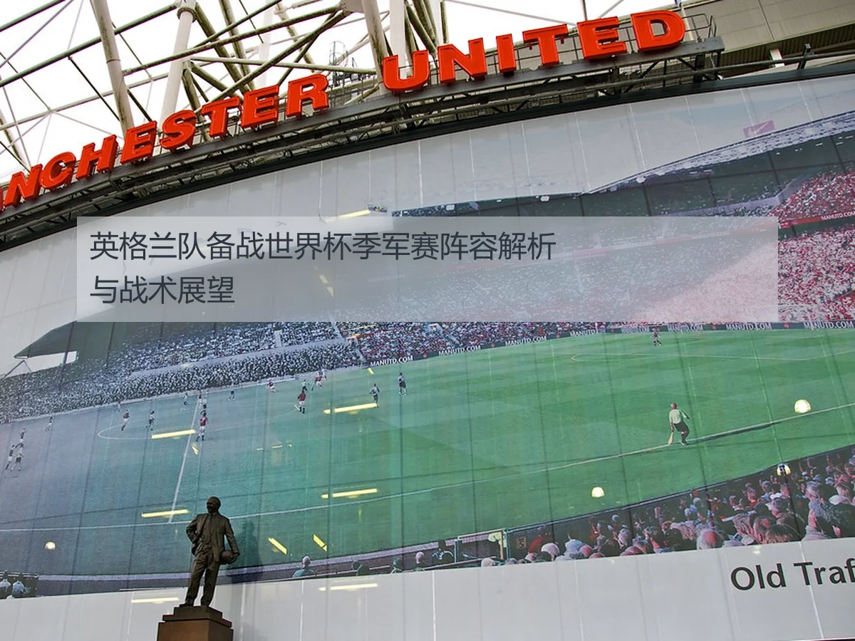 英格兰队备战世界杯季军赛阵容解析与战术展望